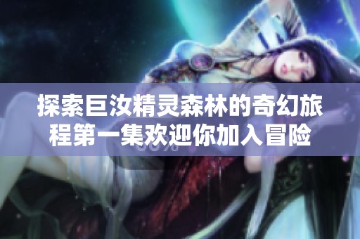 探索巨汝精灵森林的奇幻旅程第一集欢迎你加入冒险