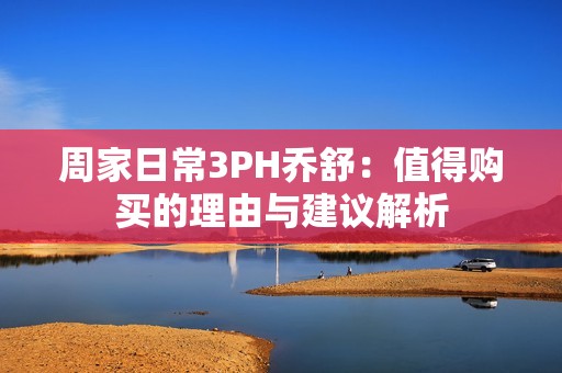 周家日常3PH乔舒：值得购买的理由与建议解析