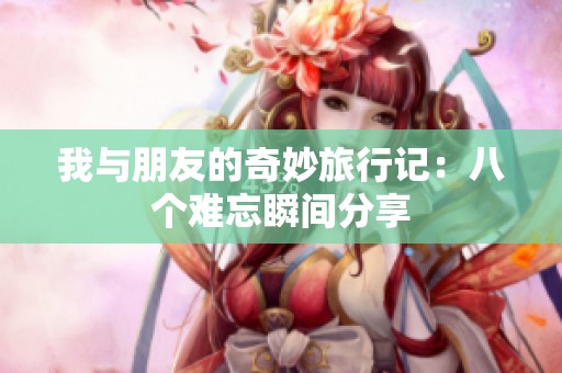 我与朋友的奇妙旅行记：八个难忘瞬间分享