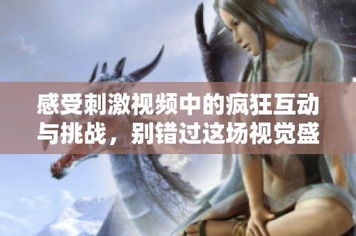 感受刺激视频中的疯狂互动与挑战，别错过这场视觉盛宴！