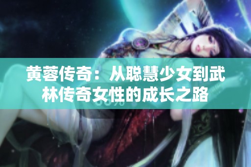 黄蓉传奇：从聪慧少女到武林传奇女性的成长之路