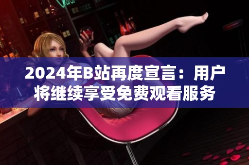 2024年B站再度宣言：用户将继续享受免费观看服务