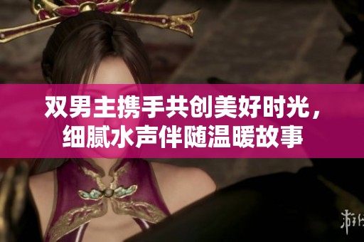 双男主携手共创美好时光，细腻水声伴随温暖故事