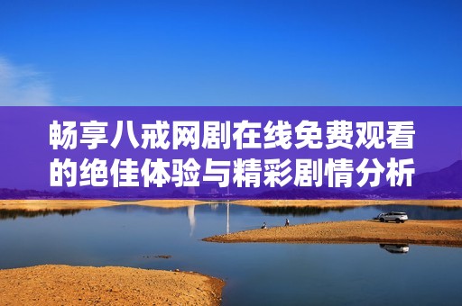 畅享八戒网剧在线免费观看的绝佳体验与精彩剧情分析