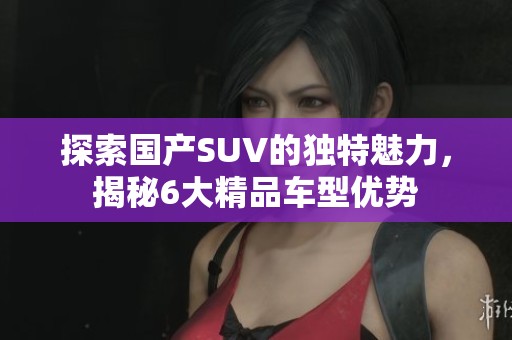 探索国产SUV的独特魅力，揭秘6大精品车型优势