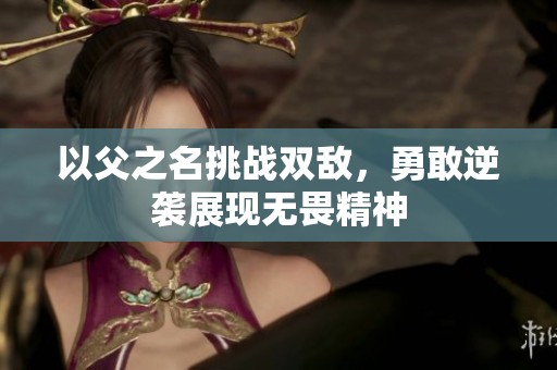 以父之名挑战双敌，勇敢逆袭展现无畏精神