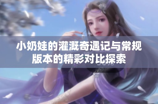 小奶娃的灌溉奇遇记与常规版本的精彩对比探索