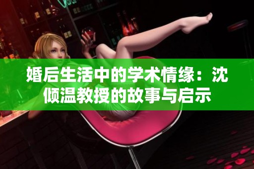 婚后生活中的学术情缘：沈倾温教授的故事与启示