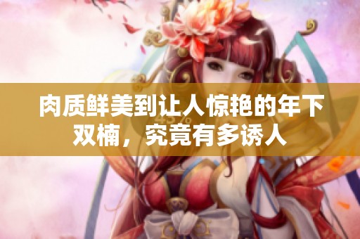 肉质鲜美到让人惊艳的年下双楠，究竟有多诱人
