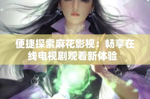 便捷探索麻花影视：畅享在线电视剧观看新体验  