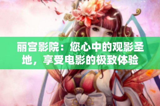 丽宫影院：您心中的观影圣地，享受电影的极致体验