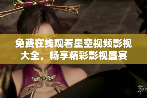 免费在线观看星空视频影视大全，畅享精彩影视盛宴