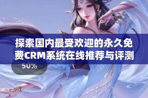 探索国内最受欢迎的永久免费CRM系统在线推荐与评测