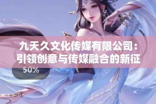 九天久文化传媒有限公司：引领创意与传媒融合的新征程