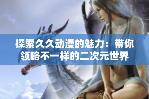 探索久久动漫的魅力：带你领略不一样的二次元世界