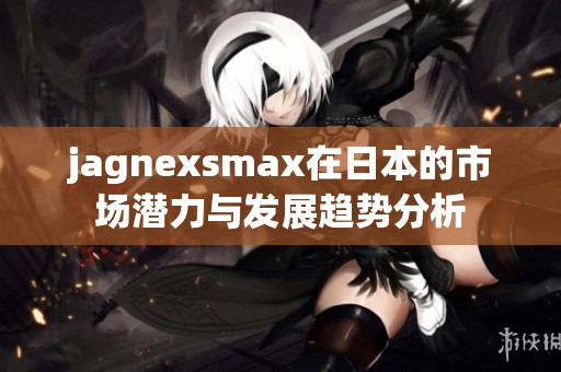 jagnexsmax在日本的市场潜力与发展趋势分析