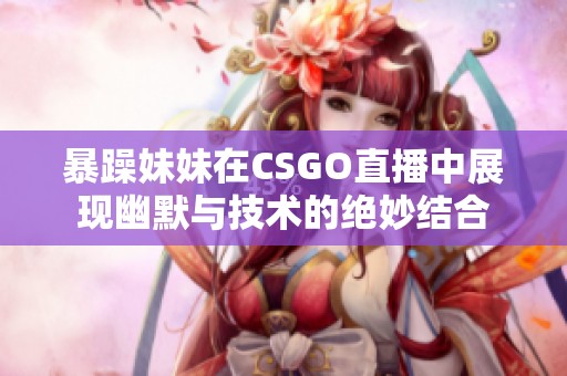 暴躁妹妹在CSGO直播中展现幽默与技术的绝妙结合