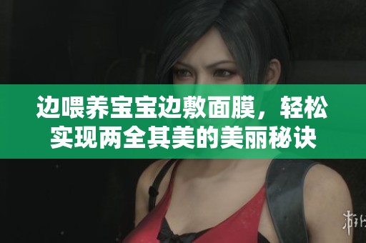 边喂养宝宝边敷面膜，轻松实现两全其美的美丽秘诀