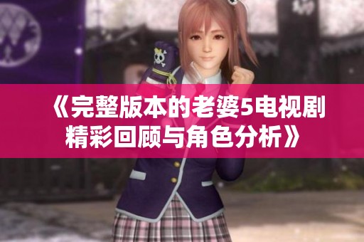 《完整版本的老婆5电视剧精彩回顾与角色分析》