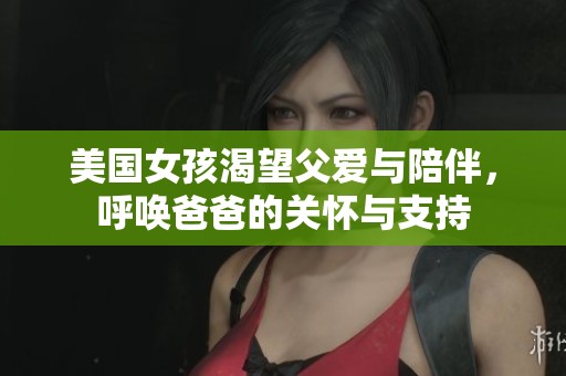 美国女孩渴望父爱与陪伴，呼唤爸爸的关怀与支持