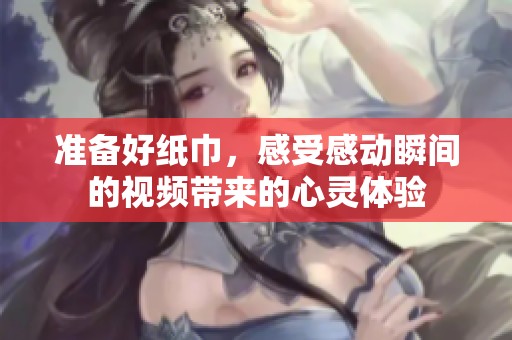 准备好纸巾，感受感动瞬间的视频带来的心灵体验