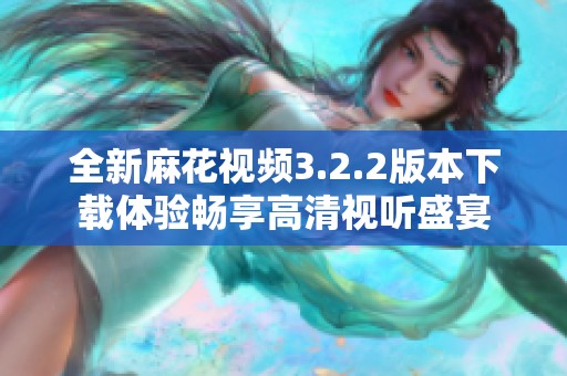 全新麻花视频3.2.2版本下载体验畅享高清视听盛宴