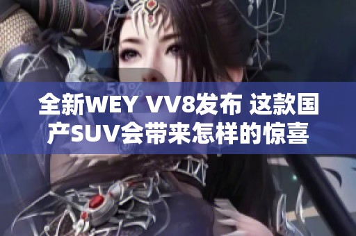 全新WEY VV8发布 这款国产SUV会带来怎样的惊喜