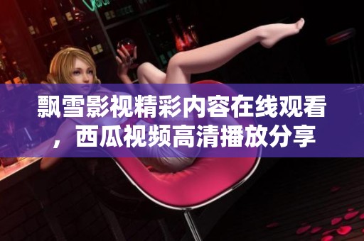 飘雪影视精彩内容在线观看，西瓜视频高清播放分享
