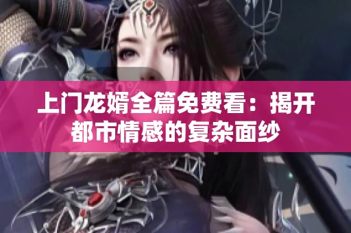 上门龙婿全篇免费看：揭开都市情感的复杂面纱