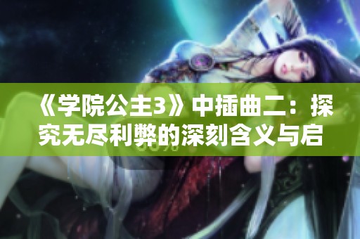 《学院公主3》中插曲二：探究无尽利弊的深刻含义与启示