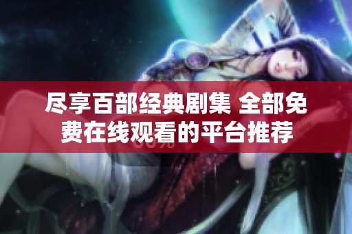 尽享百部经典剧集 全部免费在线观看的平台推荐