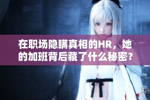 在职场隐瞒真相的HR，她的加班背后藏了什么秘密？