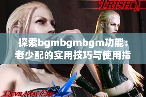 探索bgmbgmbgm功能：老少配的实用技巧与使用指南