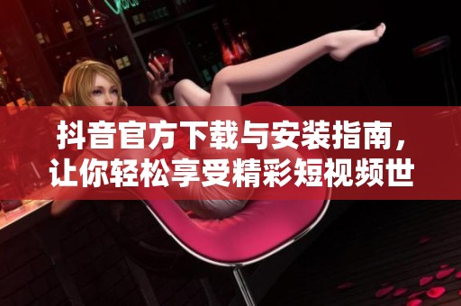 抖音官方下载与安装指南，让你轻松享受精彩短视频世界