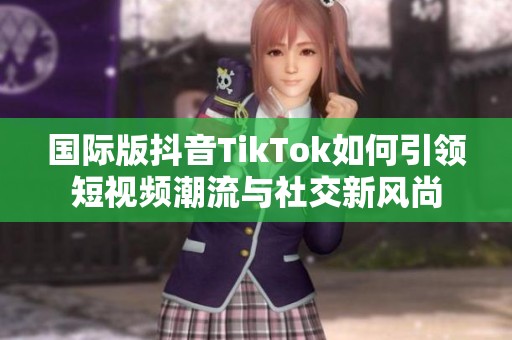 国际版抖音TikTok如何引领短视频潮流与社交新风尚