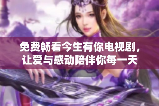 免费畅看今生有你电视剧，让爱与感动陪伴你每一天