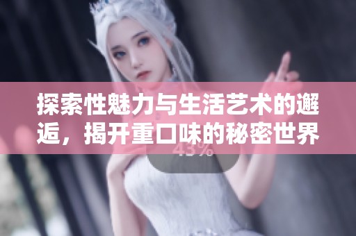 探索性魅力与生活艺术的邂逅，揭开重口味的秘密世界