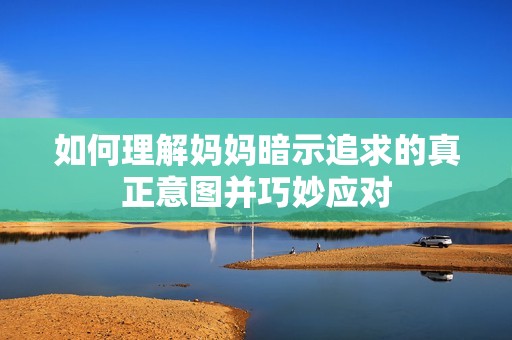 如何理解妈妈暗示追求的真正意图并巧妙应对