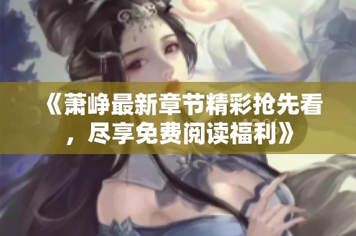 《萧峥最新章节精彩抢先看，尽享免费阅读福利》