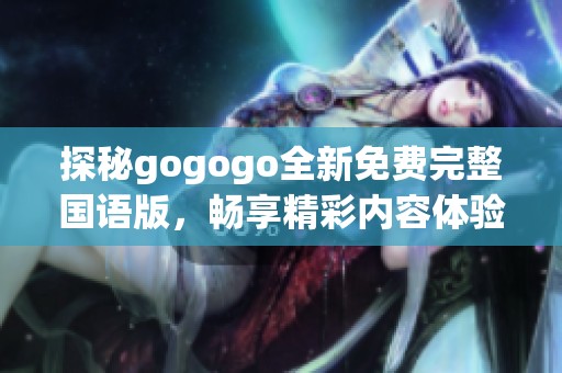 探秘gogogo全新免费完整国语版，畅享精彩内容体验