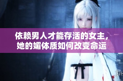 依赖男人才能存活的女主，她的媚体质如何改变命运