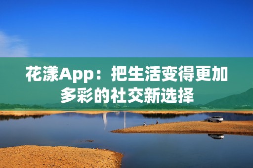 花漾App：把生活变得更加多彩的社交新选择