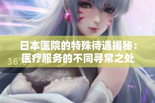 日本医院的特殊待遇揭秘：医疗服务的不同寻常之处