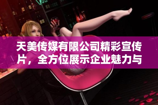 天美传媒有限公司精彩宣传片，全方位展示企业魅力与愿景
