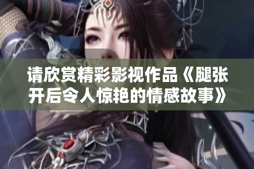 请欣赏精彩影视作品《腿张开后令人惊艳的情感故事》