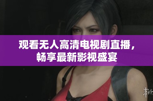 观看无人高清电视剧直播，畅享最新影视盛宴