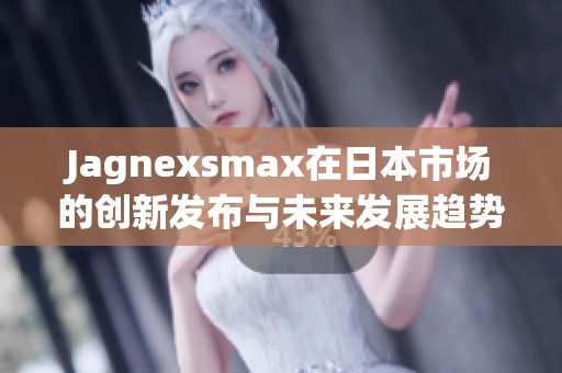 Jagnexsmax在日本市场的创新发布与未来发展趋势