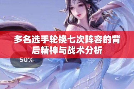 多名选手轮换七次阵容的背后精神与战术分析