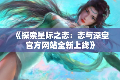 《探索星际之恋：恋与深空官方网站全新上线》