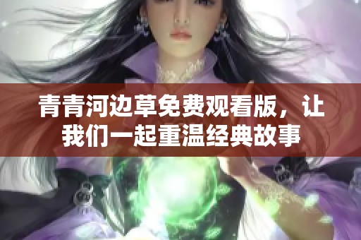 青青河边草免费观看版，让我们一起重温经典故事
